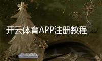 开云体育APP注册教程：新手开户步骤、实名认证与常见问题全解析