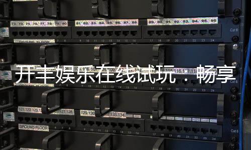 开丰娱乐在线试玩:畅享顶级电子游艺的试玩盛宴