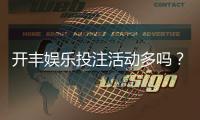 开丰娱乐投注活动多吗?深度解析其特色优惠与高频福利