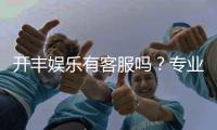开丰娱乐有客服吗？专业客服团队为您解答疑问