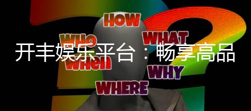 开丰娱乐平台:畅享高品质棋牌与电子游艺的终极选择