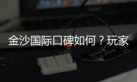 金沙国际口碑如何？玩家真实评价与体验分享