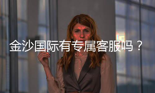 金沙国际有专属客服吗?为您揭秘VIP服务与一对一支持