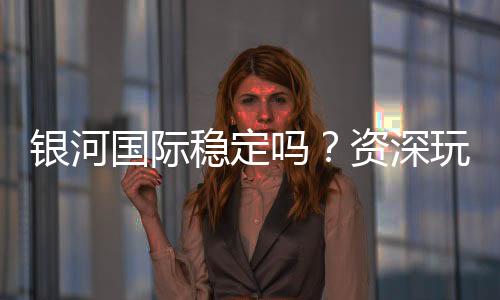 银河国际稳定吗?资深玩家解析平台安全性与游戏体验