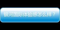 银河国际体验感怎么样？资深玩家分享真实游戏感受
