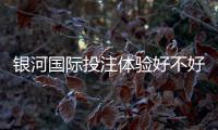 银河国际投注体验好不好?资深玩家亲测平台真实体验分享