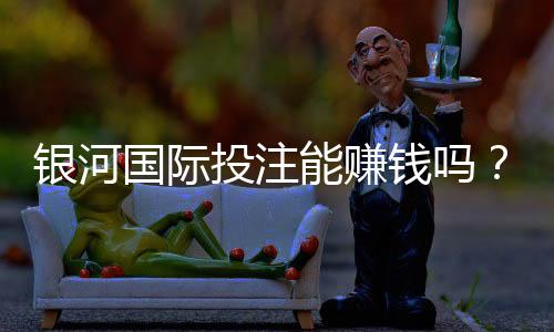 银河国际投注能赚钱吗?揭秘稳定盈利的三大实战技巧