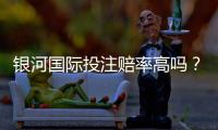 银河国际投注赔率高吗?资深玩家揭秘真实赔率与赢钱技巧