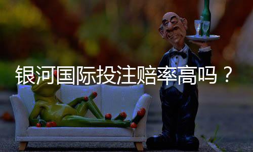 银河国际投注赔率高吗?资深玩家揭秘真实赔率与赢钱技巧