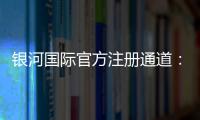 银河国际官方注册通道：畅享顶级娱乐体验的便捷入口