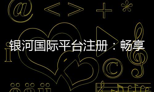 银河国际平台注册:畅享顶级棋牌娱乐与电子游艺盛宴