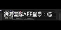 银河国际APP登录：畅享顶级棋牌电游的尊贵体验