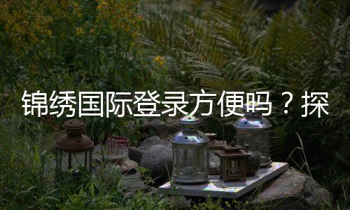 锦绣国际登录方便吗?探索便捷之路