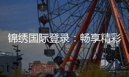 锦绣国际登录:畅享精彩棋牌娱乐游戏
