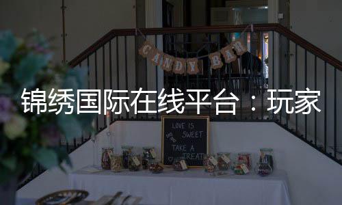 锦绣国际在线平台：玩家必备的娱乐天堂