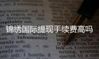 锦绣国际提现手续费高吗？探秘真相