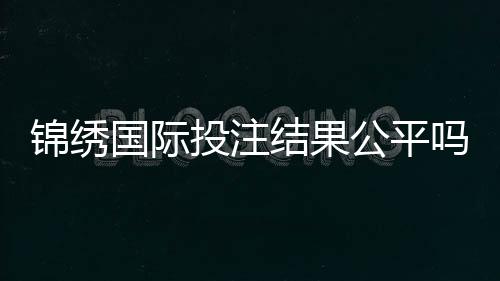 锦绣国际投注结果公平吗:权威调查给出答案