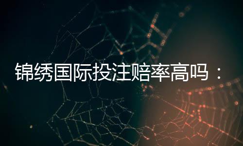 锦绣国际投注赔率高吗:值得一试