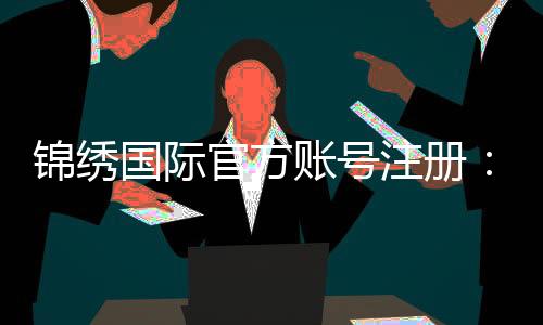 锦绣国际官方账号注册：开启你的精彩旅程