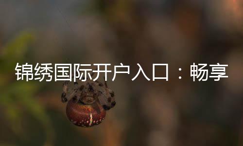 锦绣国际开户入口:畅享精彩棋牌娱乐