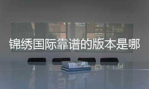 锦绣国际靠谱的版本是哪一个？探寻真相