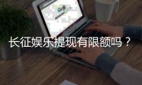 长征娱乐提现有限额吗？提现规则与限额详解