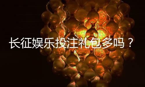 长征娱乐投注礼包多吗?揭秘新手必领的五大福利活动