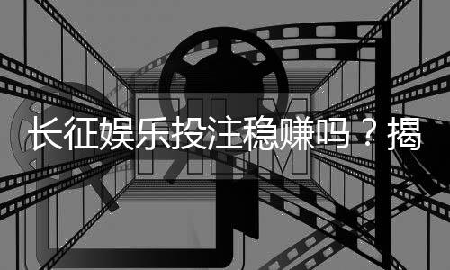 长征娱乐投注稳赚吗?揭秘长期盈利的实战技巧与风险控制