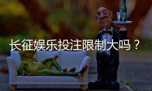 长征娱乐投注限制大吗?平台规则与额度详解