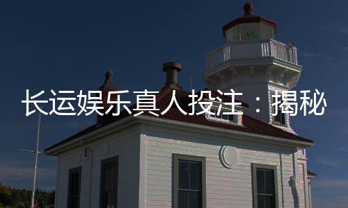 长运娱乐真人投注：揭秘高胜率玩家的实战技巧与策略