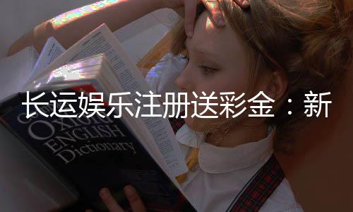 长运娱乐注册送彩金:新会员专享彩金豪礼大放送