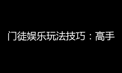 门徒娱乐玩法技巧:高手必备的实战策略与赢钱秘籍