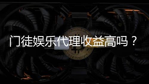 门徒娱乐代理收益高吗?揭秘真实收益与加盟优势