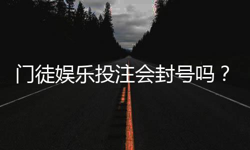 门徒娱乐投注会封号吗？深度解析平台规则与防封技巧