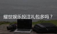耀世娱乐投注礼包多吗？深度解析平台福利与新手礼遇