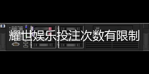 耀世娱乐投注次数有限制吗？详细解读平台规则与玩法限制