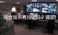 耀世娱乐有投诉吗？玩家真实反馈与平台解析
