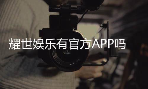 耀世娱乐有官方APP吗?下载安装及使用指南全解析