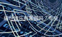 耀世娱乐有客服吗？专业客服团队为您解答疑问