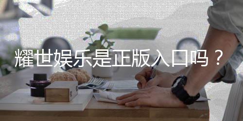 耀世娱乐是正版入口吗?揭秘平台资质与安全玩法指南