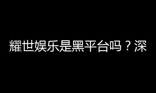 耀世娱乐是黑平台吗?深度解析其安全性与玩家真实评价