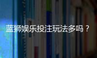 蓝狮娱乐投注玩法多吗？揭秘平台特色游戏与实战技巧