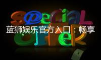蓝狮娱乐官方入口：畅享顶级棋牌电游的尊贵体验