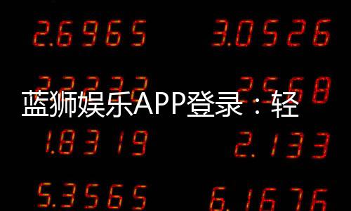 蓝狮娱乐APP登录:轻松畅玩棋牌电游的必备神器