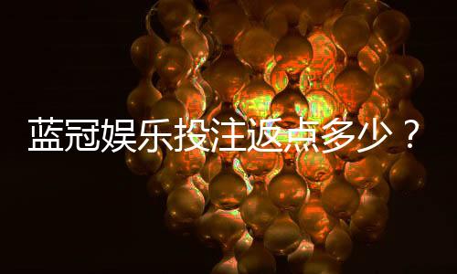 蓝冠娱乐投注返点多少？揭秘高返水平台实战攻略