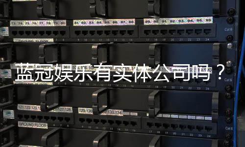 蓝冠娱乐有实体公司吗?实地探访其线下运营实力