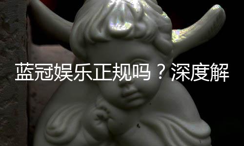 蓝冠娱乐正规吗?深度解析其平台安全性与玩家真实体验
