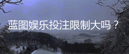 蓝图娱乐投注限制大吗?深度解析平台规则与玩家应对策略