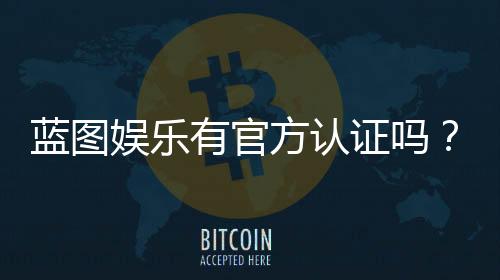 蓝图娱乐有官方认证吗?一文解析平台资质与安全玩法