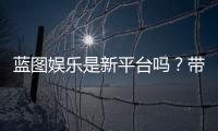 蓝图娱乐是新平台吗？带你了解这个新兴娱乐平台的特色与优势